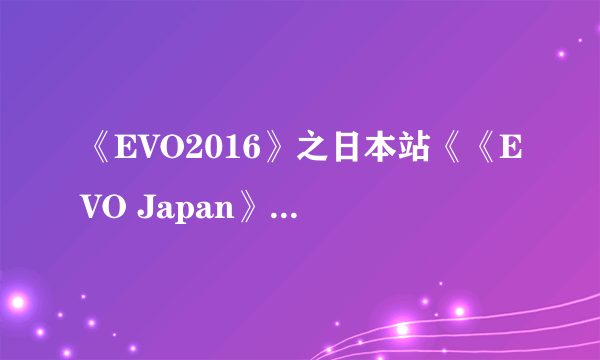 《EVO2016》之日本站《《EVO Japan》确定举办!