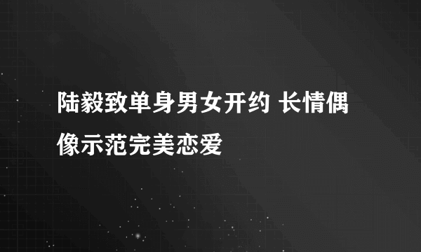 陆毅致单身男女开约 长情偶像示范完美恋爱