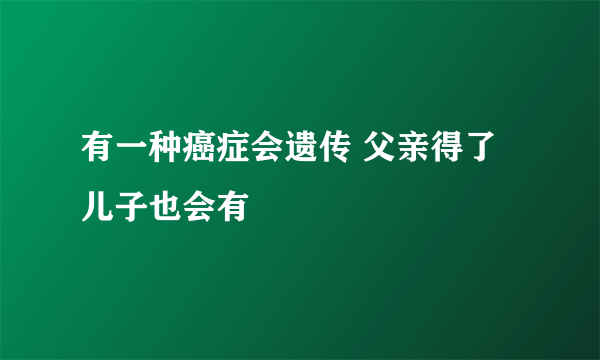 有一种癌症会遗传 父亲得了儿子也会有