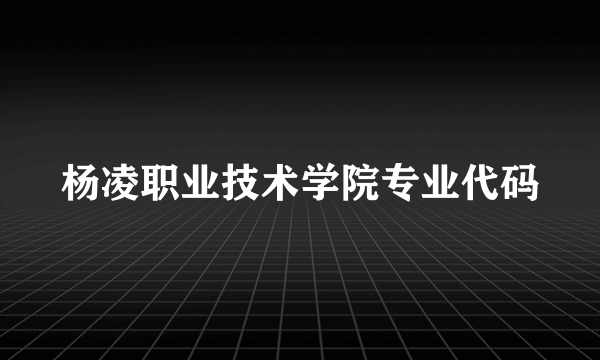 杨凌职业技术学院专业代码