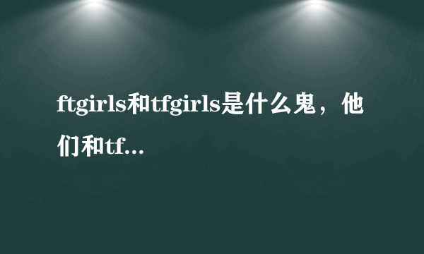 ftgirls和tfgirls是什么鬼，他们和tfboys有关系吗