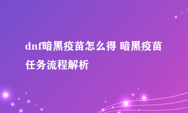 dnf暗黑疫苗怎么得 暗黑疫苗任务流程解析