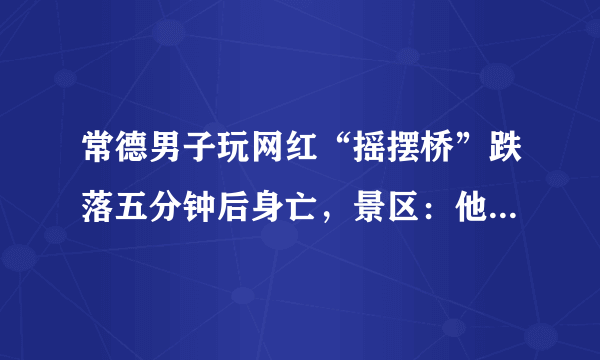 常德男子玩网红“摇摆桥”跌落五分钟后身亡，景区：他起身后还吃了两瓣柚子, 你怎么看？