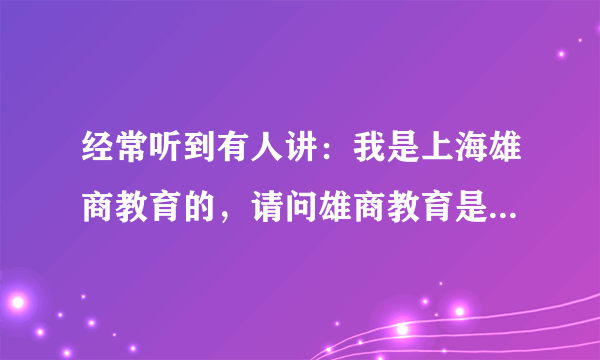 经常听到有人讲：我是上海雄商教育的，请问雄商教育是教育机构吗？