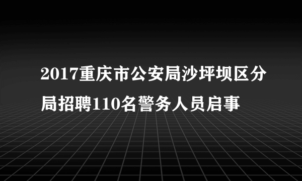 2017重庆市公安局沙坪坝区分局招聘110名警务人员启事