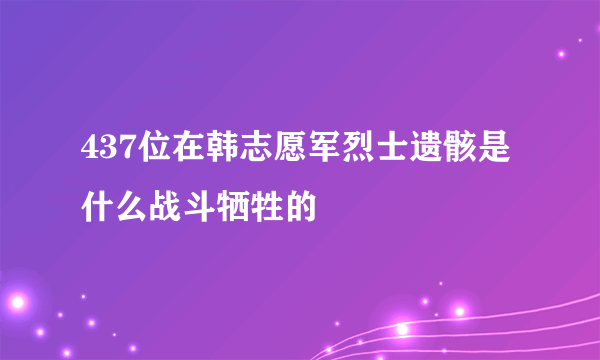 437位在韩志愿军烈士遗骸是什么战斗牺牲的