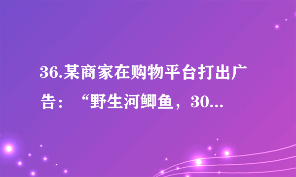 36.某商家在购物平台打出广告：“野生河鲫鱼，30元 1斤，在线付款，送货上门”。王某在线支付150 元后，收到了5斤冰冻的河鲫鱼，他以“不是活鱼”为由要求退货，卖家答复：“河鲫鱼有死鱼和活鱼两类，我没有说鱼是活的，但保证是野生和新鲜的，因此不能退”。对此理解正确的是（　　）A.王某有权要求退货，因为商家违反了诚实信用的原则B.商家可以拒绝王某的要求，因为他如实地履行了合同C.王某有权要求退货，因为商家违反了协作履行的原则D.商家可以拒绝王某的要求，因为他全面地履行了合同