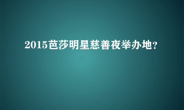 2015芭莎明星慈善夜举办地？