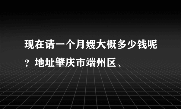 现在请一个月嫂大概多少钱呢？地址肇庆市端州区、