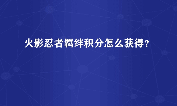 火影忍者羁绊积分怎么获得？