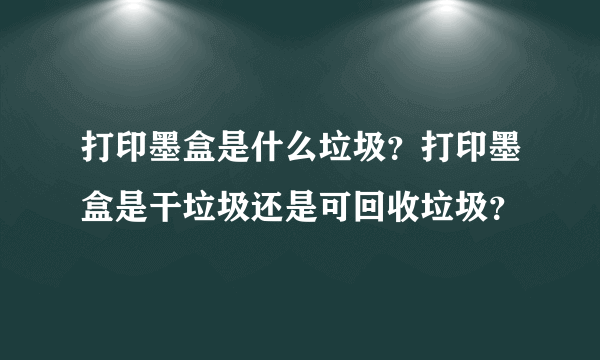 打印墨盒是什么垃圾？打印墨盒是干垃圾还是可回收垃圾？