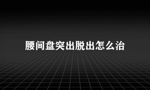 腰间盘突出脱出怎么治