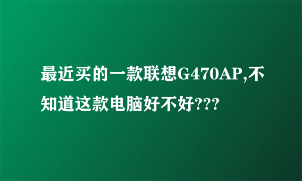 最近买的一款联想G470AP,不知道这款电脑好不好???