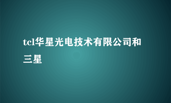 tcl华星光电技术有限公司和三星