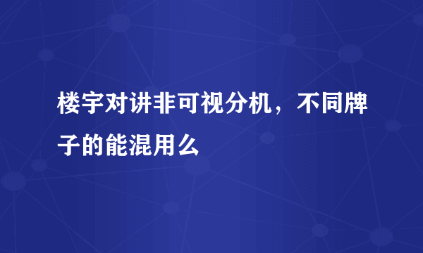 楼宇对讲非可视分机，不同牌子的能混用么