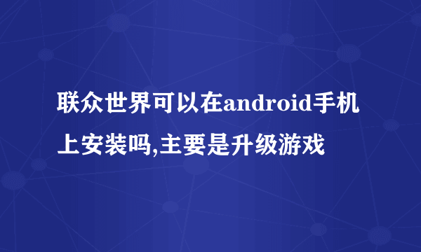 联众世界可以在android手机上安装吗,主要是升级游戏