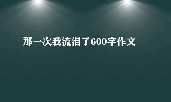 那一次我流泪了600字作文