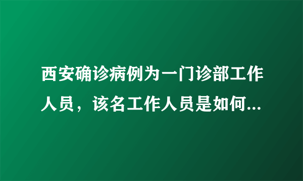 西安确诊病例为一门诊部工作人员，该名工作人员是如何被感染的？