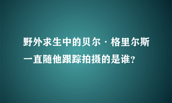 野外求生中的贝尔·格里尔斯一直随他跟踪拍摄的是谁？