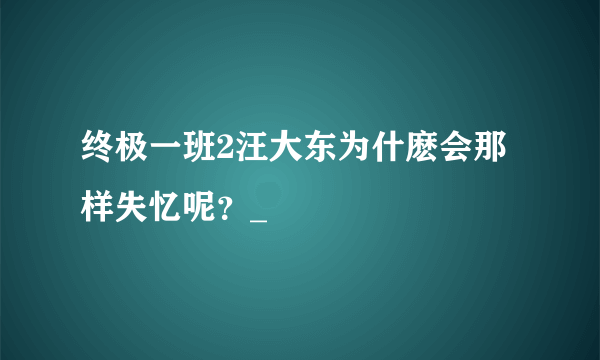 终极一班2汪大东为什麽会那样失忆呢？_