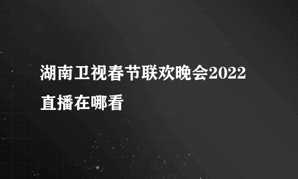 湖南卫视春节联欢晚会2022直播在哪看