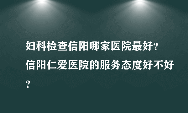 妇科检查信阳哪家医院最好？信阳仁爱医院的服务态度好不好？