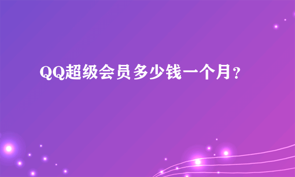 QQ超级会员多少钱一个月？