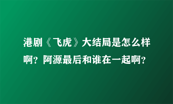 港剧《飞虎》大结局是怎么样啊？阿源最后和谁在一起啊？