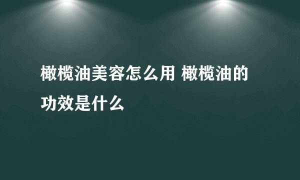 橄榄油美容怎么用 橄榄油的功效是什么