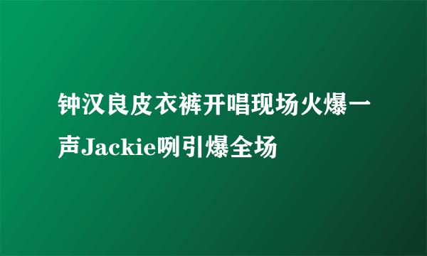 钟汉良皮衣裤开唱现场火爆一声Jackie咧引爆全场