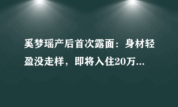 奚梦瑶产后首次露面：身材轻盈没走样，即将入住20万多的月子中心