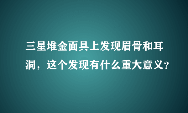 三星堆金面具上发现眉骨和耳洞，这个发现有什么重大意义？