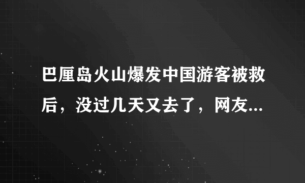 巴厘岛火山爆发中国游客被救后，没过几天又去了，网友：真是作死