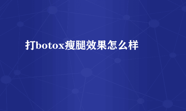 打botox瘦腿效果怎么样