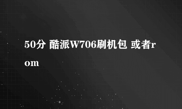 50分 酷派W706刷机包 或者rom