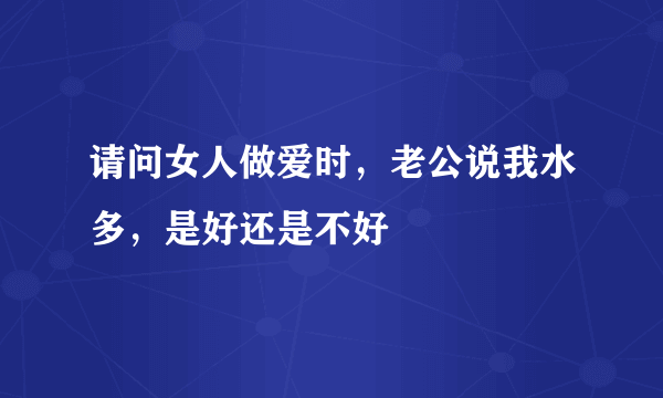 请问女人做爱时，老公说我水多，是好还是不好