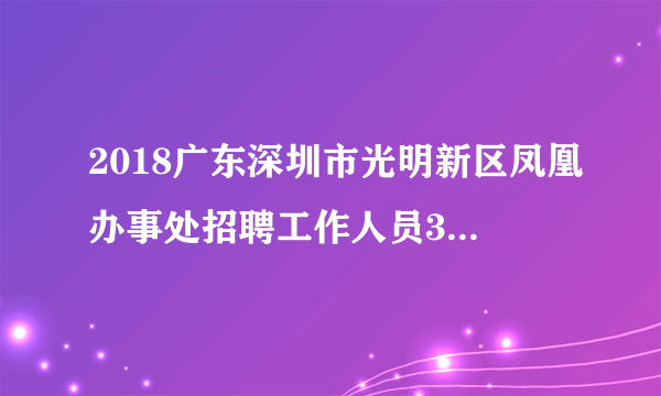 2018广东深圳市光明新区凤凰办事处招聘工作人员30人公告