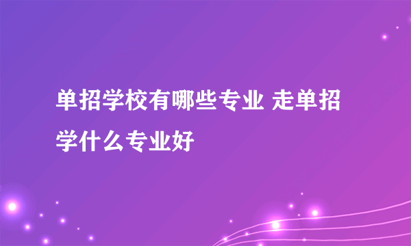 单招学校有哪些专业 走单招学什么专业好