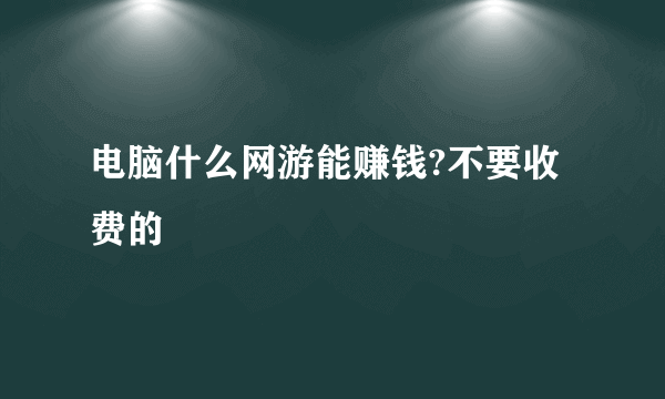 电脑什么网游能赚钱?不要收费的