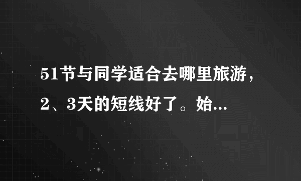 51节与同学适合去哪里旅游，2、3天的短线好了。始发地湖州