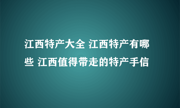 江西特产大全 江西特产有哪些 江西值得带走的特产手信