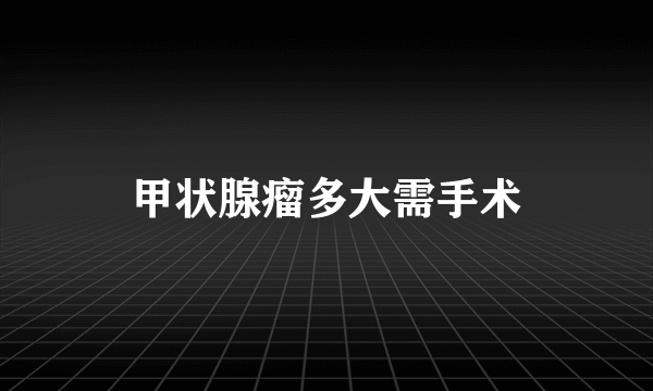 甲状腺瘤多大需手术