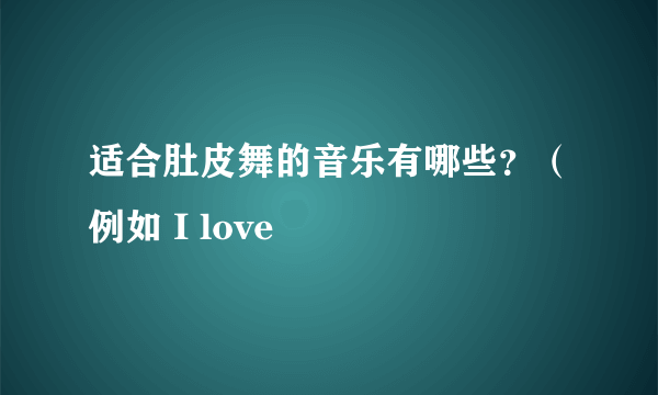 适合肚皮舞的音乐有哪些？（例如 I love