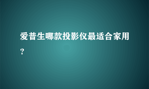 爱普生哪款投影仪最适合家用？