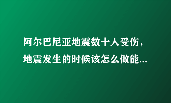 阿尔巴尼亚地震数十人受伤，地震发生的时候该怎么做能减少伤害？