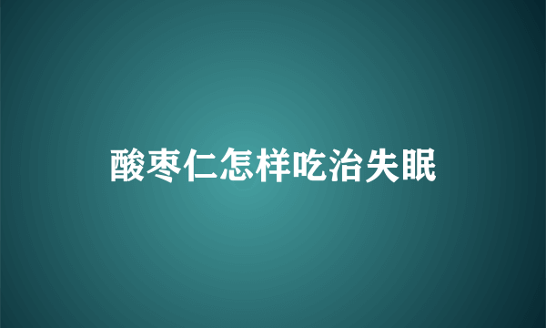 酸枣仁怎样吃治失眠