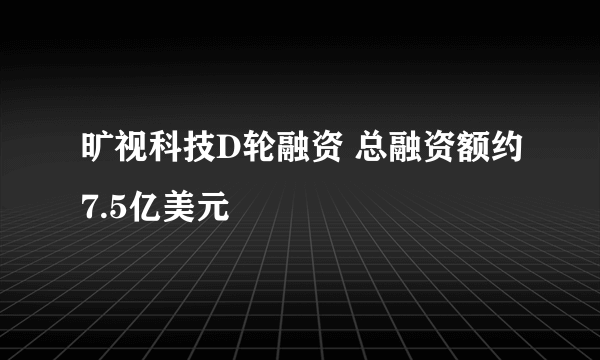 旷视科技D轮融资 总融资额约7.5亿美元