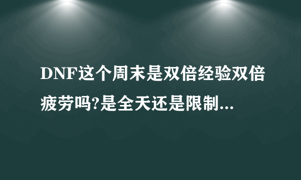 DNF这个周末是双倍经验双倍疲劳吗?是全天还是限制几个钟头啊?