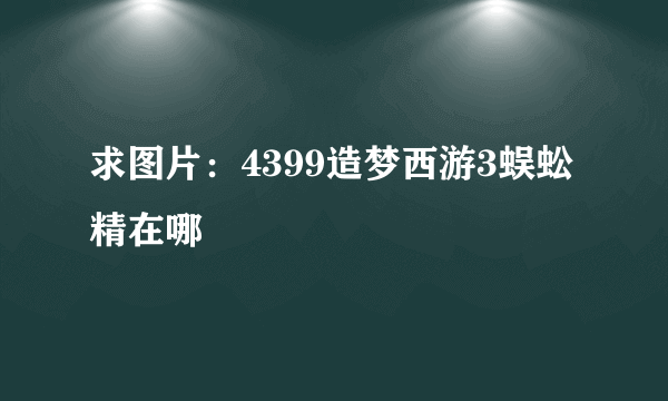 求图片：4399造梦西游3蜈蚣精在哪