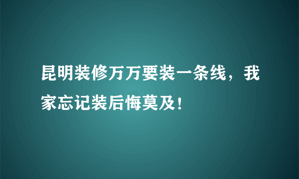 昆明装修万万要装一条线，我家忘记装后悔莫及！